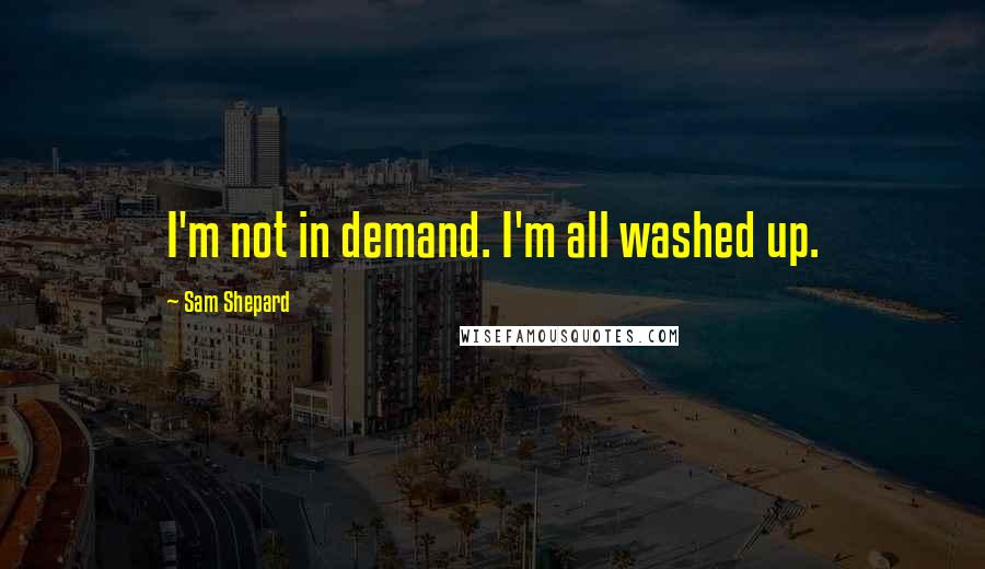 Sam Shepard Quotes: I'm not in demand. I'm all washed up.