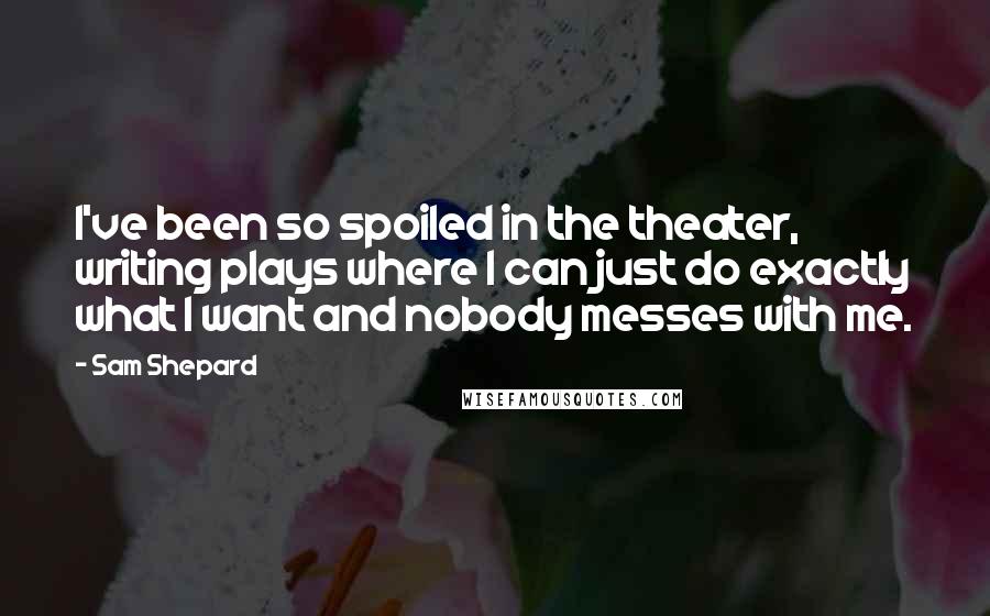 Sam Shepard Quotes: I've been so spoiled in the theater, writing plays where I can just do exactly what I want and nobody messes with me.