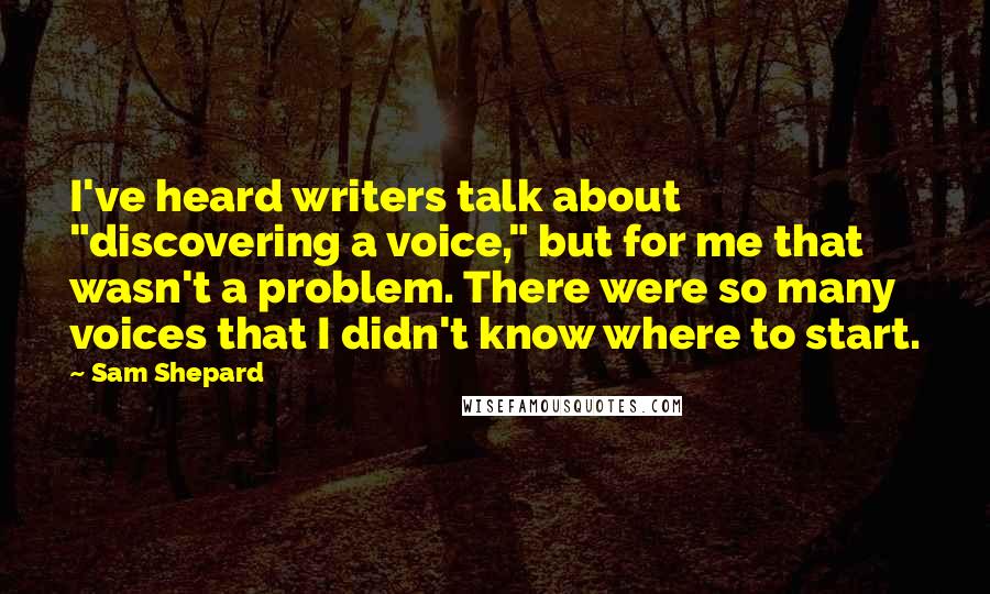 Sam Shepard Quotes: I've heard writers talk about "discovering a voice," but for me that wasn't a problem. There were so many voices that I didn't know where to start.