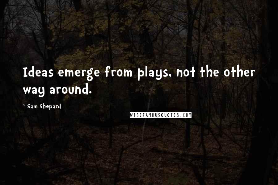Sam Shepard Quotes: Ideas emerge from plays, not the other way around.