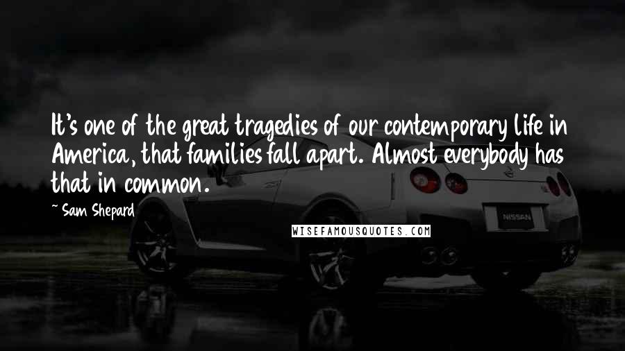 Sam Shepard Quotes: It's one of the great tragedies of our contemporary life in America, that families fall apart. Almost everybody has that in common.