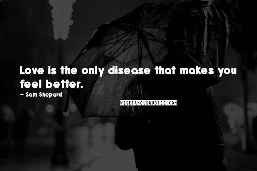 Sam Shepard Quotes: Love is the only disease that makes you feel better.