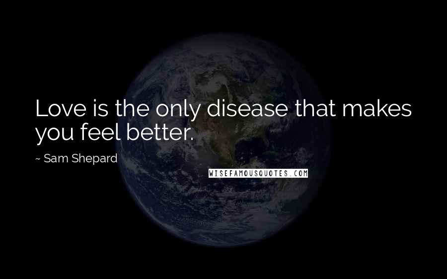 Sam Shepard Quotes: Love is the only disease that makes you feel better.