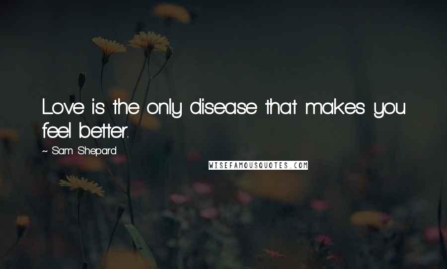 Sam Shepard Quotes: Love is the only disease that makes you feel better.