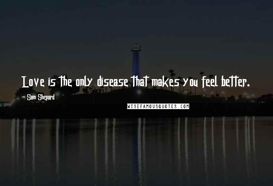 Sam Shepard Quotes: Love is the only disease that makes you feel better.