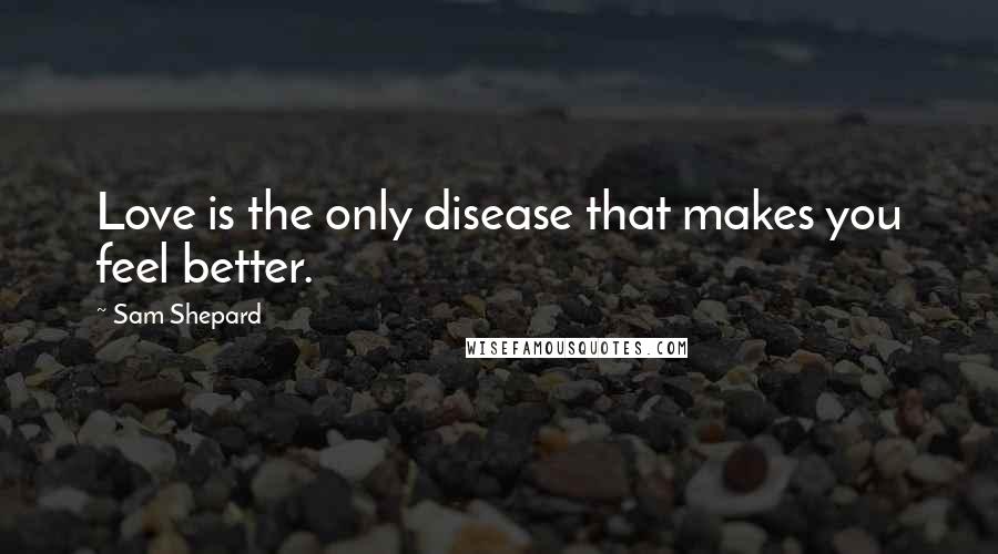 Sam Shepard Quotes: Love is the only disease that makes you feel better.