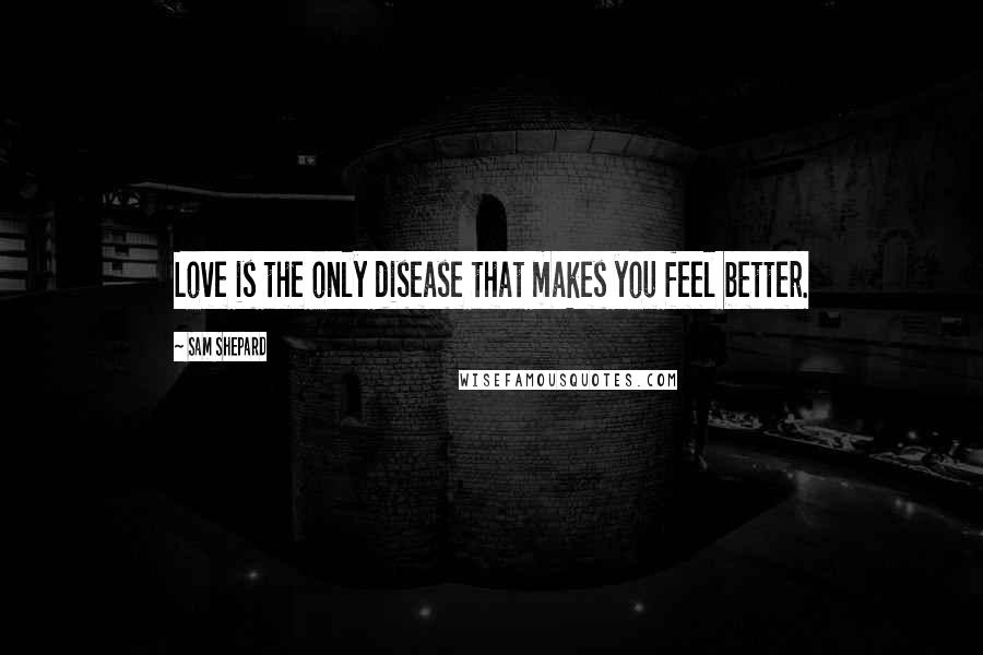 Sam Shepard Quotes: Love is the only disease that makes you feel better.