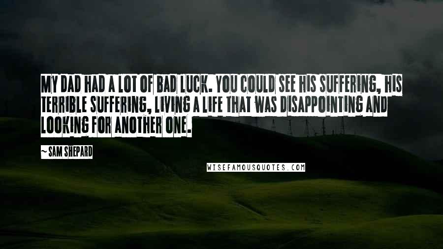 Sam Shepard Quotes: My dad had a lot of bad luck. You could see his suffering, his terrible suffering, living a life that was disappointing and looking for another one.