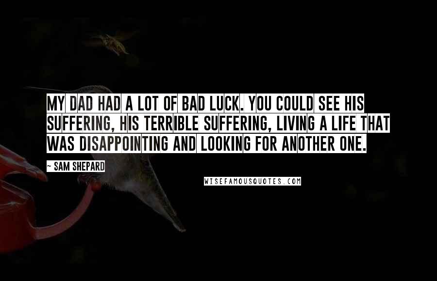 Sam Shepard Quotes: My dad had a lot of bad luck. You could see his suffering, his terrible suffering, living a life that was disappointing and looking for another one.