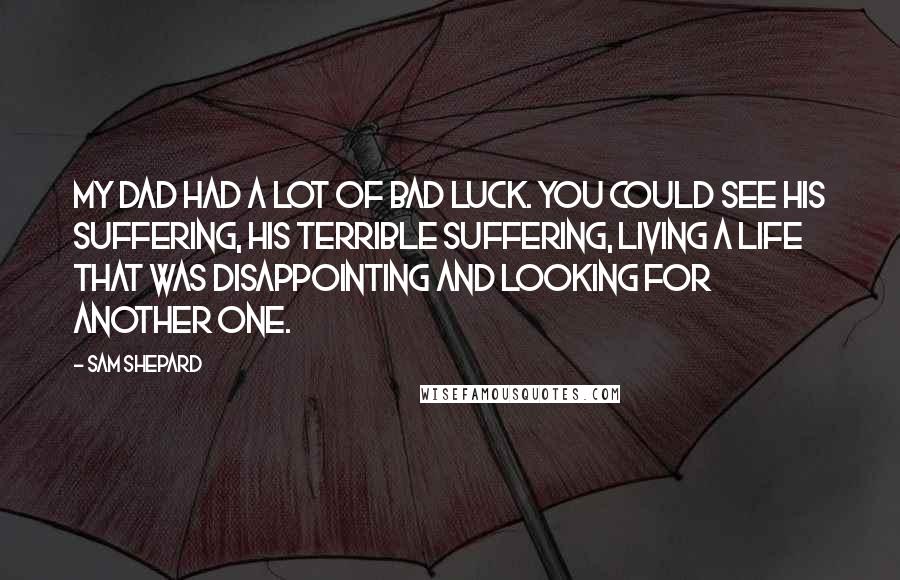 Sam Shepard Quotes: My dad had a lot of bad luck. You could see his suffering, his terrible suffering, living a life that was disappointing and looking for another one.