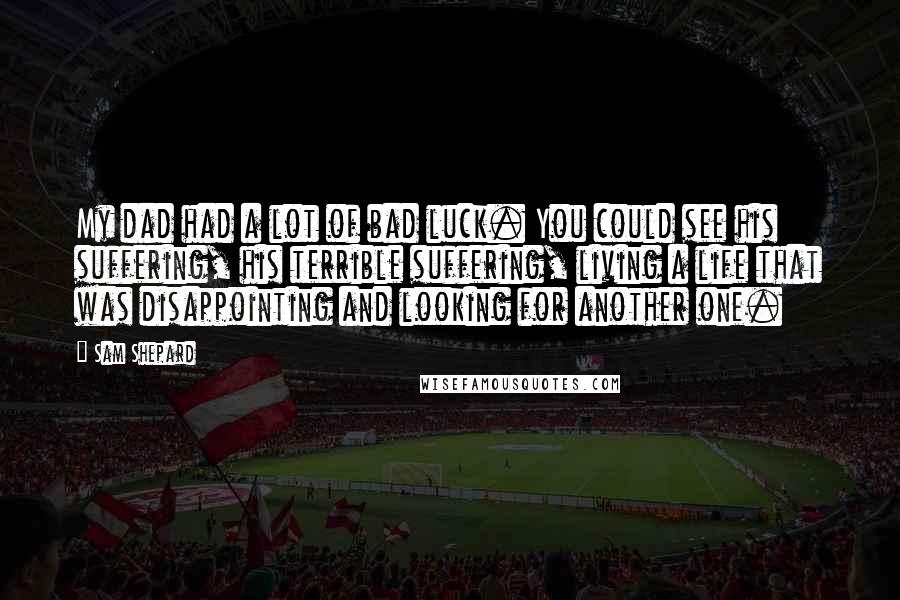Sam Shepard Quotes: My dad had a lot of bad luck. You could see his suffering, his terrible suffering, living a life that was disappointing and looking for another one.