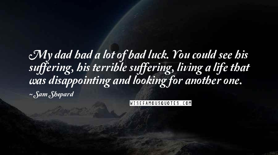 Sam Shepard Quotes: My dad had a lot of bad luck. You could see his suffering, his terrible suffering, living a life that was disappointing and looking for another one.