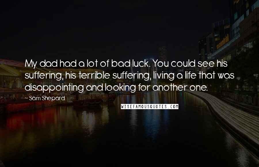 Sam Shepard Quotes: My dad had a lot of bad luck. You could see his suffering, his terrible suffering, living a life that was disappointing and looking for another one.