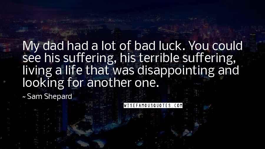 Sam Shepard Quotes: My dad had a lot of bad luck. You could see his suffering, his terrible suffering, living a life that was disappointing and looking for another one.