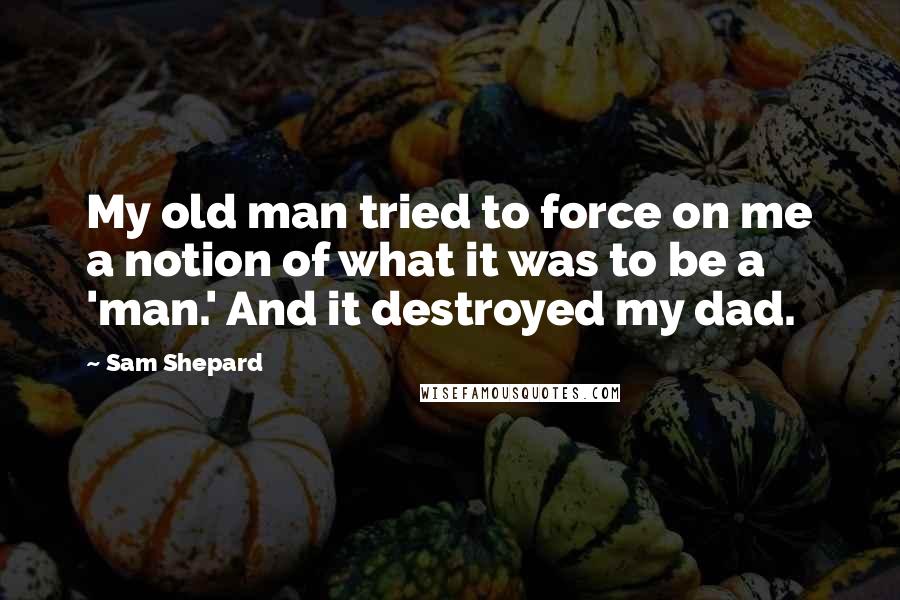 Sam Shepard Quotes: My old man tried to force on me a notion of what it was to be a 'man.' And it destroyed my dad.