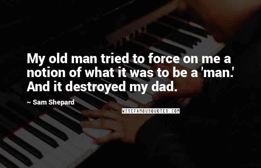 Sam Shepard Quotes: My old man tried to force on me a notion of what it was to be a 'man.' And it destroyed my dad.