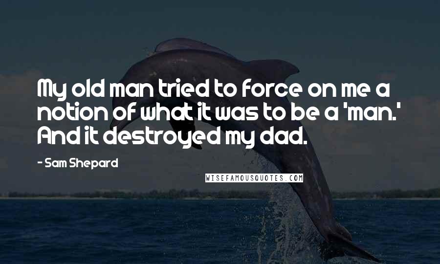 Sam Shepard Quotes: My old man tried to force on me a notion of what it was to be a 'man.' And it destroyed my dad.