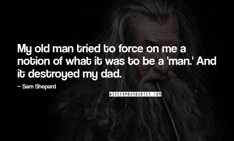 Sam Shepard Quotes: My old man tried to force on me a notion of what it was to be a 'man.' And it destroyed my dad.