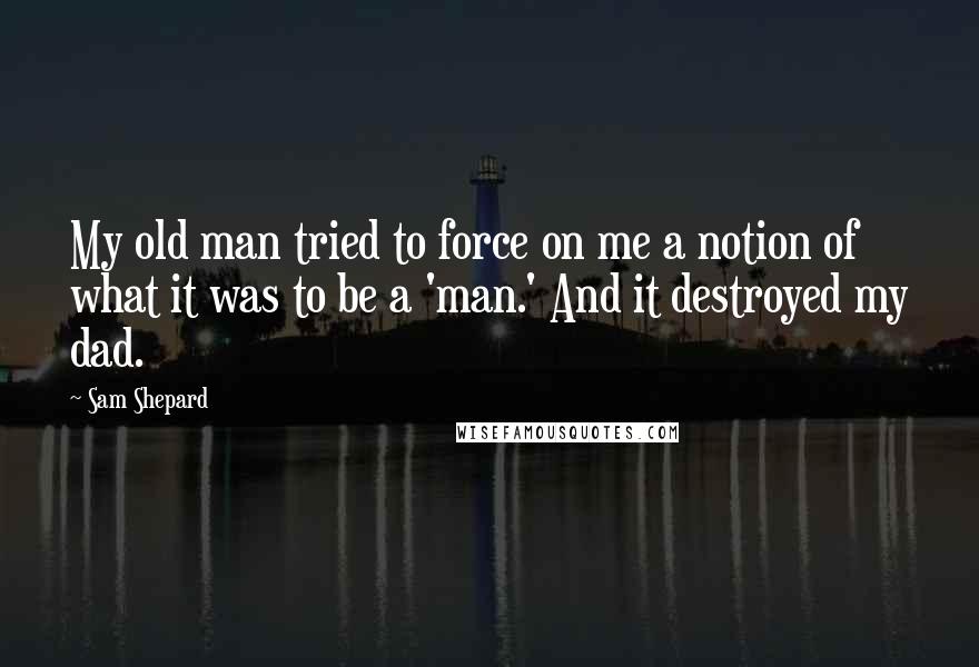 Sam Shepard Quotes: My old man tried to force on me a notion of what it was to be a 'man.' And it destroyed my dad.