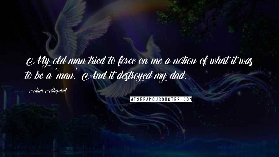 Sam Shepard Quotes: My old man tried to force on me a notion of what it was to be a 'man.' And it destroyed my dad.