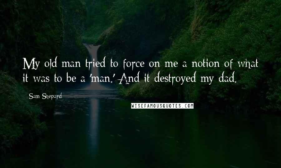 Sam Shepard Quotes: My old man tried to force on me a notion of what it was to be a 'man.' And it destroyed my dad.