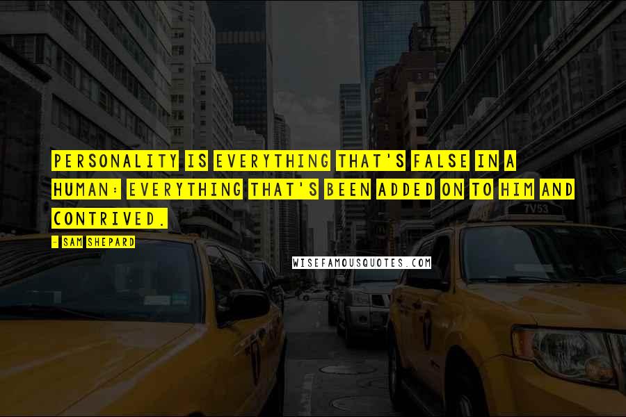 Sam Shepard Quotes: Personality is everything that's false in a human: everything that's been added on to him and contrived.