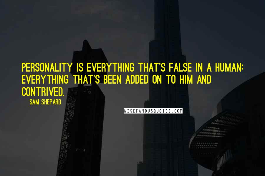Sam Shepard Quotes: Personality is everything that's false in a human: everything that's been added on to him and contrived.