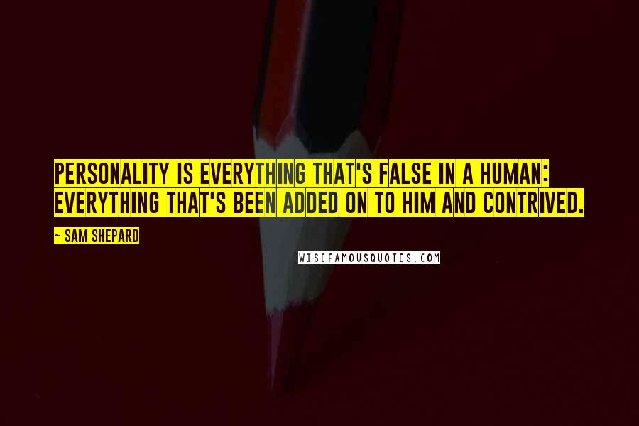 Sam Shepard Quotes: Personality is everything that's false in a human: everything that's been added on to him and contrived.