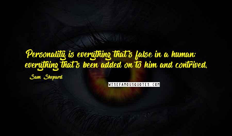 Sam Shepard Quotes: Personality is everything that's false in a human: everything that's been added on to him and contrived.
