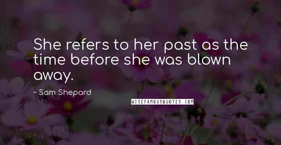 Sam Shepard Quotes: She refers to her past as the time before she was blown away.