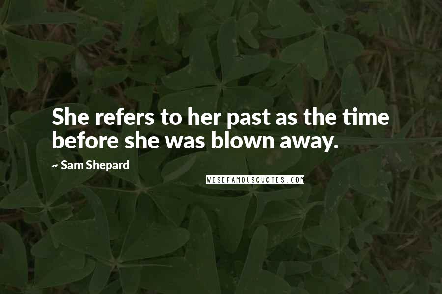 Sam Shepard Quotes: She refers to her past as the time before she was blown away.