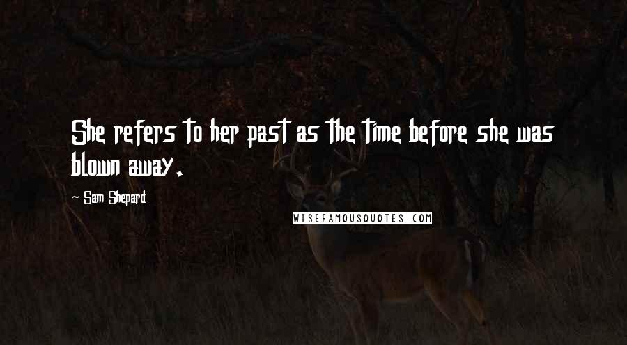 Sam Shepard Quotes: She refers to her past as the time before she was blown away.