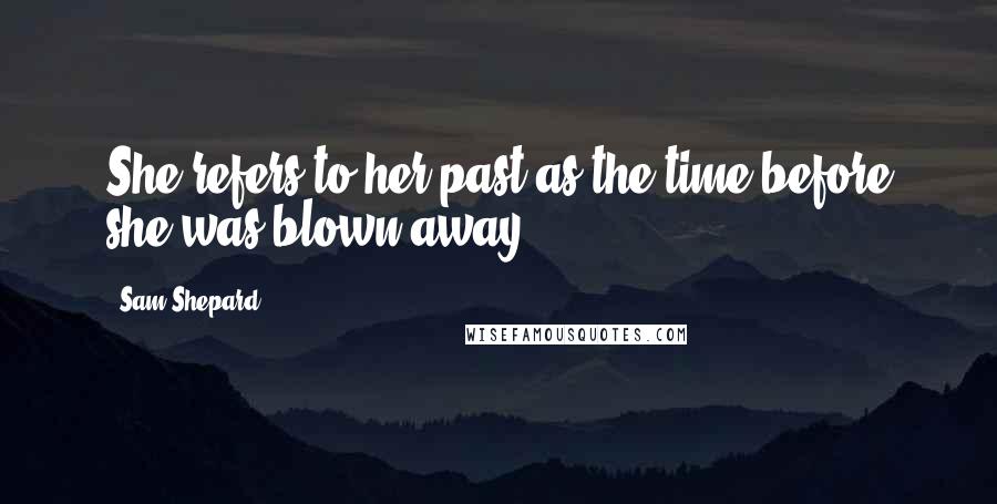 Sam Shepard Quotes: She refers to her past as the time before she was blown away.