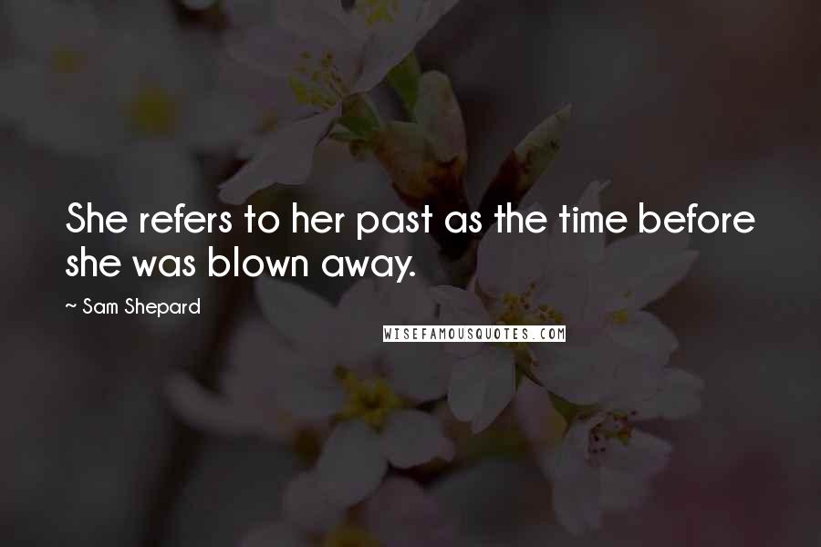 Sam Shepard Quotes: She refers to her past as the time before she was blown away.