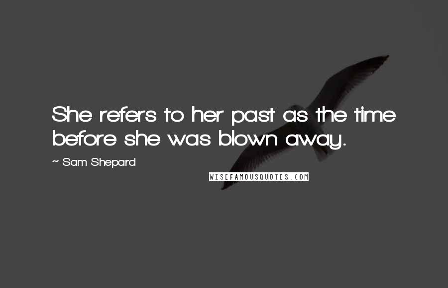 Sam Shepard Quotes: She refers to her past as the time before she was blown away.