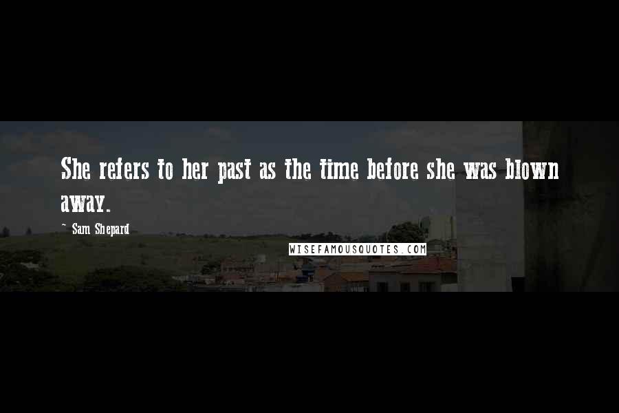 Sam Shepard Quotes: She refers to her past as the time before she was blown away.