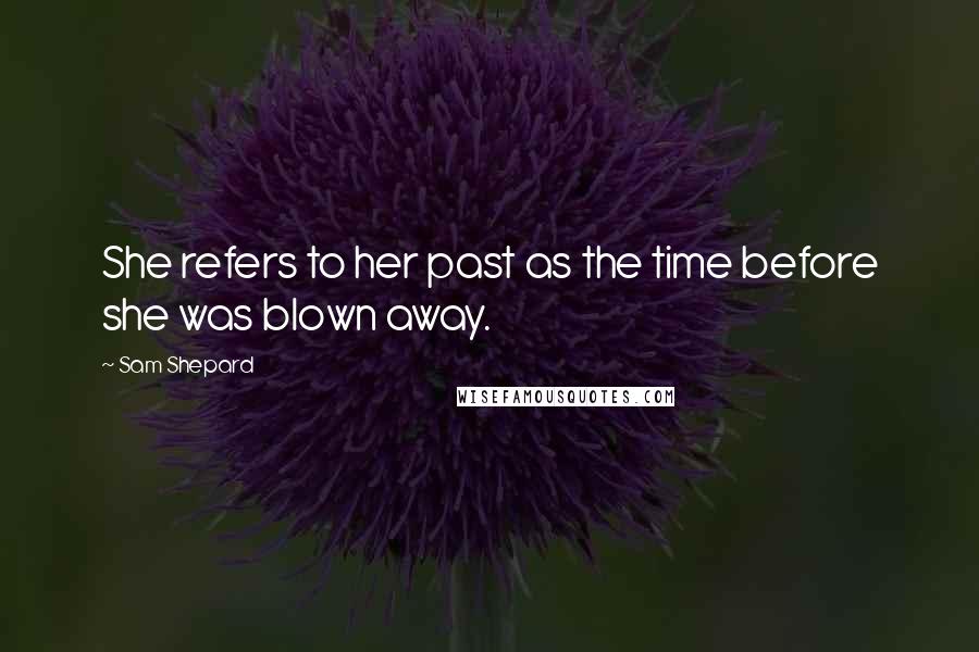 Sam Shepard Quotes: She refers to her past as the time before she was blown away.