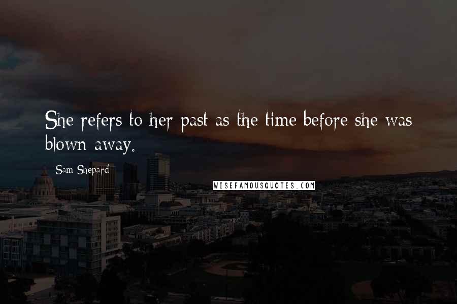 Sam Shepard Quotes: She refers to her past as the time before she was blown away.