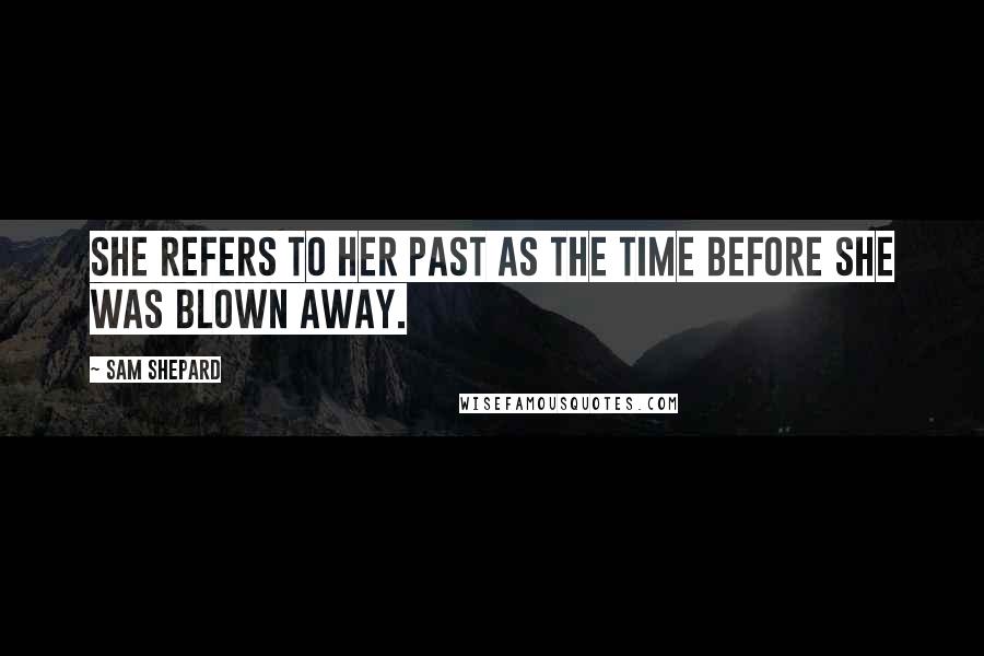 Sam Shepard Quotes: She refers to her past as the time before she was blown away.