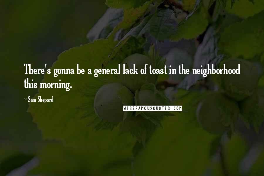 Sam Shepard Quotes: There's gonna be a general lack of toast in the neighborhood this morning.