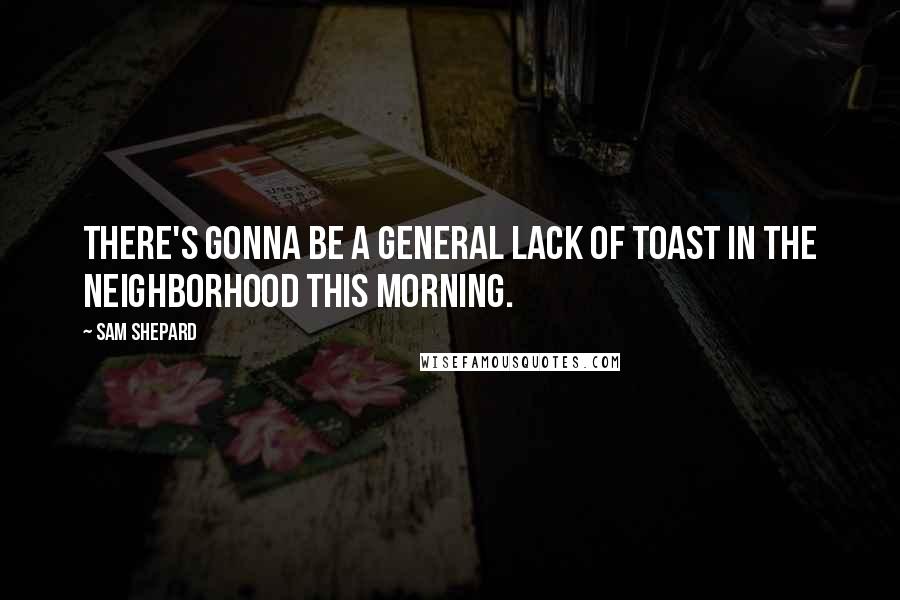 Sam Shepard Quotes: There's gonna be a general lack of toast in the neighborhood this morning.