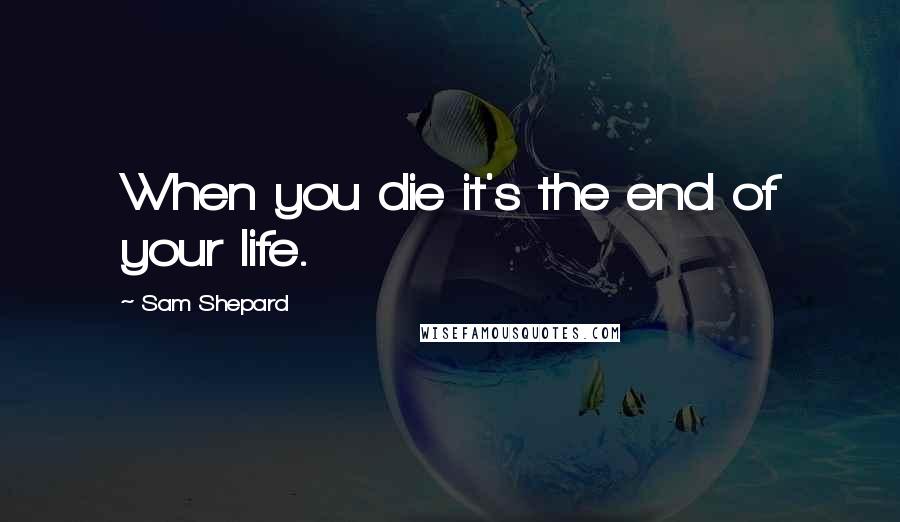 Sam Shepard Quotes: When you die it's the end of your life.