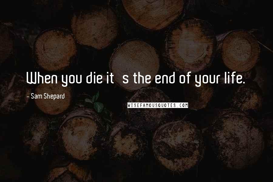 Sam Shepard Quotes: When you die it's the end of your life.