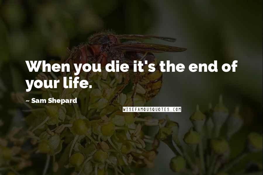 Sam Shepard Quotes: When you die it's the end of your life.