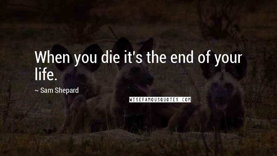 Sam Shepard Quotes: When you die it's the end of your life.