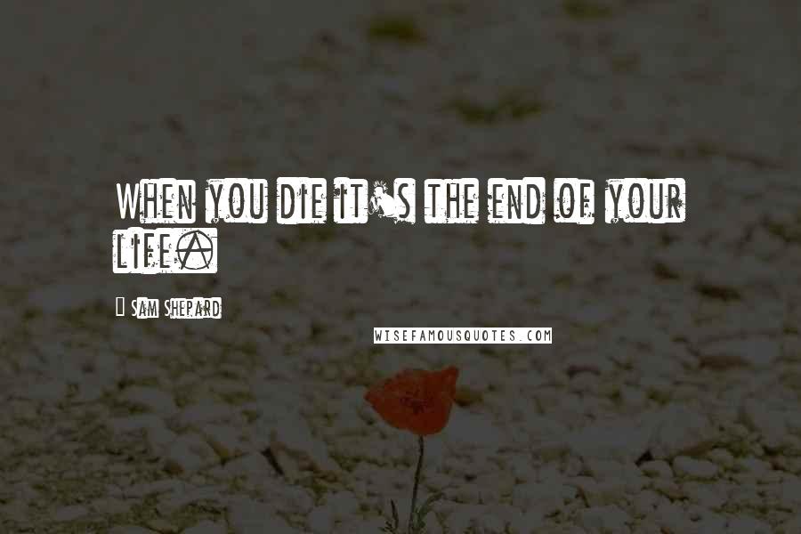 Sam Shepard Quotes: When you die it's the end of your life.