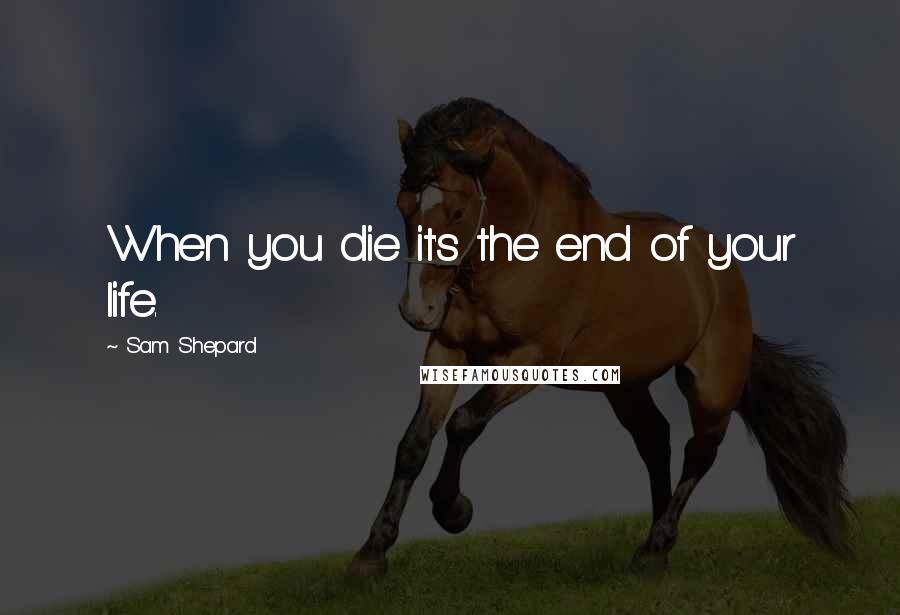 Sam Shepard Quotes: When you die it's the end of your life.