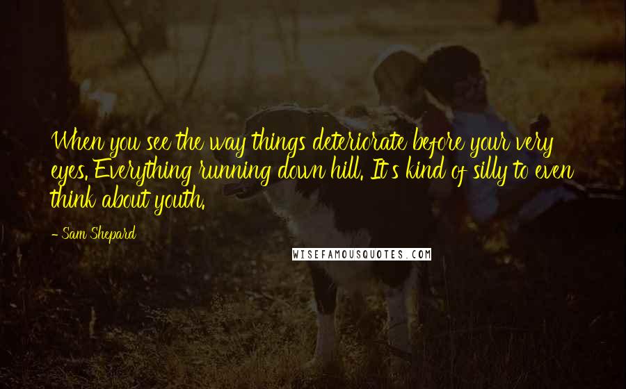 Sam Shepard Quotes: When you see the way things deteriorate before your very eyes. Everything running down hill. It's kind of silly to even think about youth.