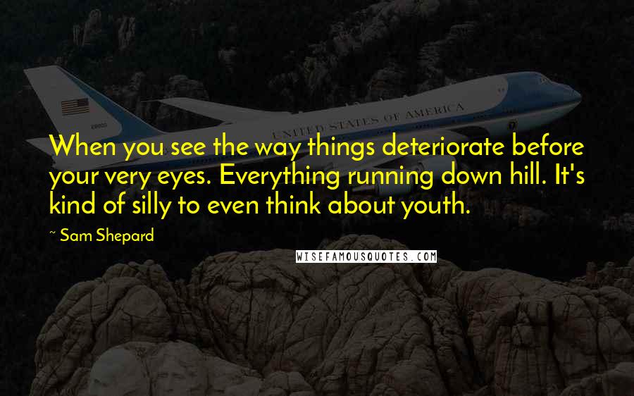 Sam Shepard Quotes: When you see the way things deteriorate before your very eyes. Everything running down hill. It's kind of silly to even think about youth.