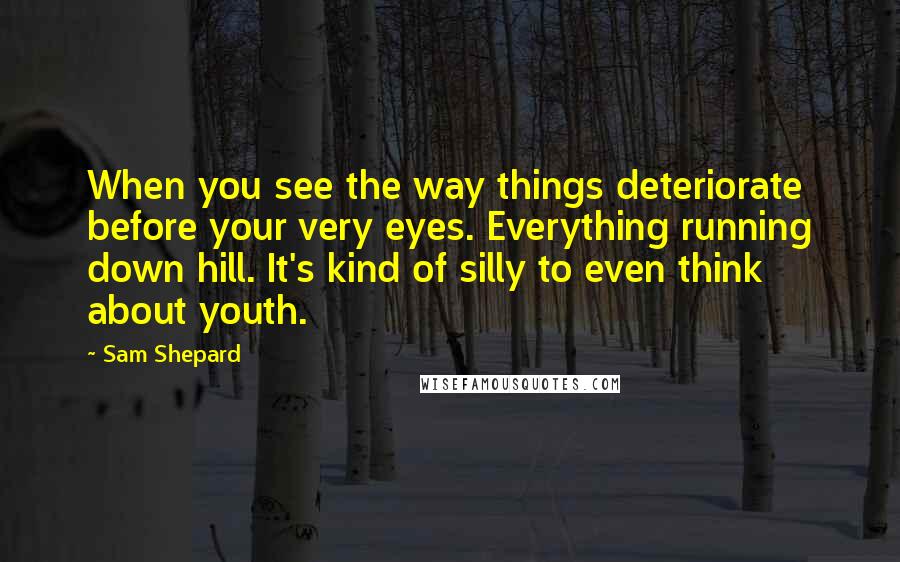 Sam Shepard Quotes: When you see the way things deteriorate before your very eyes. Everything running down hill. It's kind of silly to even think about youth.